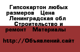 Гипсокартон любых размеров › Цена ­ 100 - Ленинградская обл. Строительство и ремонт » Материалы   